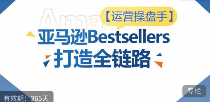 运营操盘手！亚马逊Bestsellers打造全链路，选品、Listing、广告投放全链路进阶优化-泡泡网赚