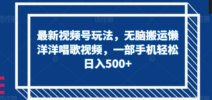 最新视频号玩法，无脑搬运懒洋洋唱歌视频，一部手机轻松日入500+【揭秘】-泡泡网赚
