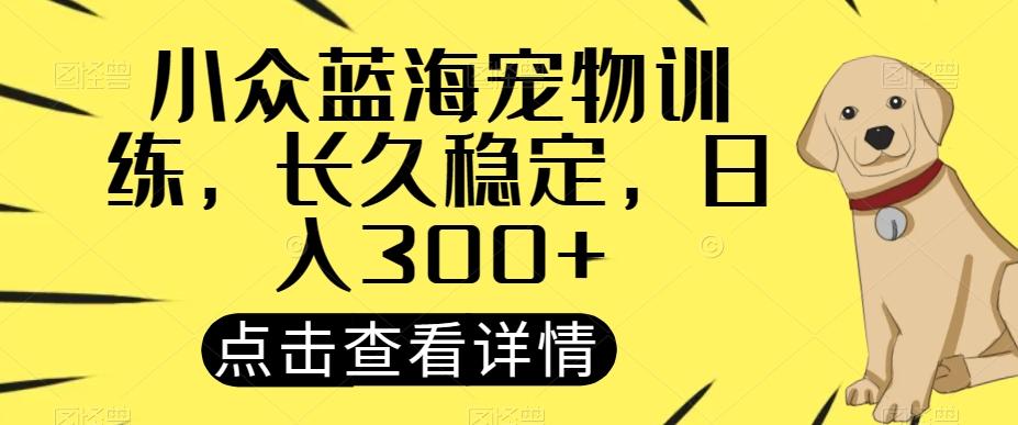 小众蓝海宠物训练，长久稳定，日入300+-泡泡网赚
