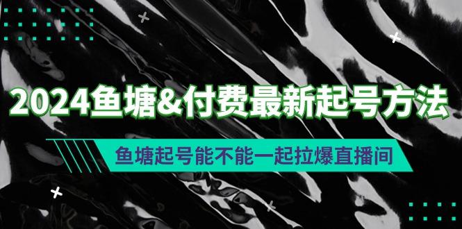(9507期)2024鱼塘&付费最新起号方法：鱼塘起号能不能一起拉爆直播间-泡泡网赚