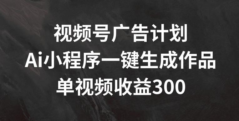视频号广告计划，AI小程序一键生成作品， 单视频收益300+【揭秘】-泡泡网赚