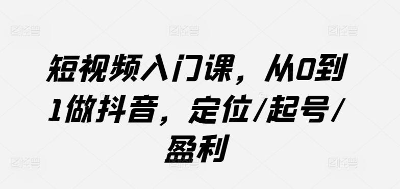 短视频入门课，从0到1做抖音，定位/起号/盈利-泡泡网赚