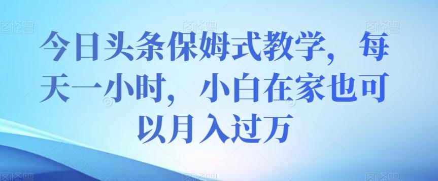 今日头条保姆式教学，每天一小时，小白在家也可以月入过万【揭秘】-泡泡网赚