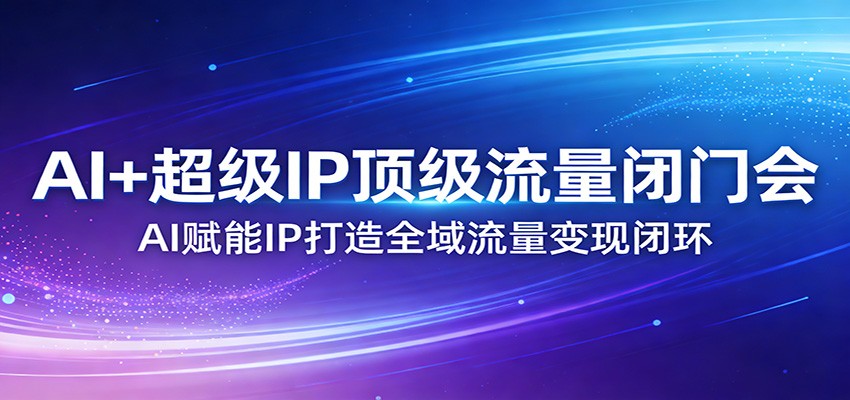 AI+超级IP顶级流量闭门会：AI赋能IP打造全域流量变现闭环-泡泡网赚