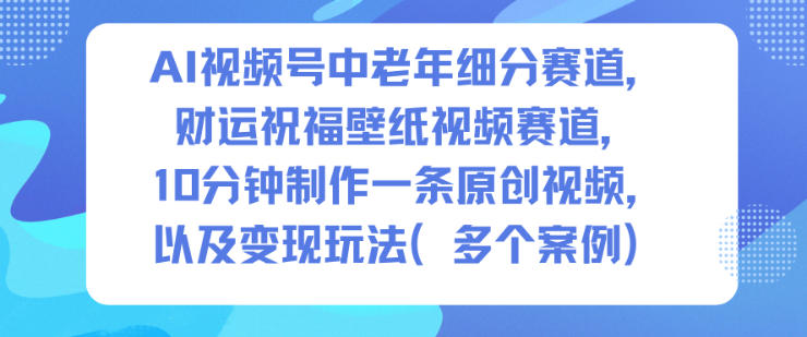 AI视频号中老年细分赛道，财运祝福壁纸视频赛道，10分钟制作一条原创视频，以及变现玩法-泡泡网赚