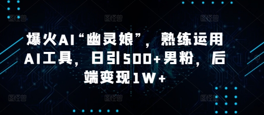 爆火AI“幽灵娘”，熟练运用AI工具，日引500+男粉，后端变现1W+【揭秘】-泡泡网赚