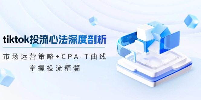 tiktok投流心法深度剖析：市场运营策略+CPA-T曲线，掌握投流精髓-泡泡网赚