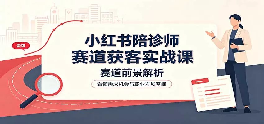 小红书陪诊师赛道获客实战课：赛道前景解析，账号运营，业务流程风控-泡泡网赚
