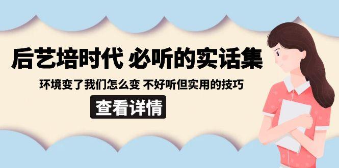 后艺培时代之必听的实话集：环境变了我们怎么变 不好听但实用的技巧-泡泡网赚