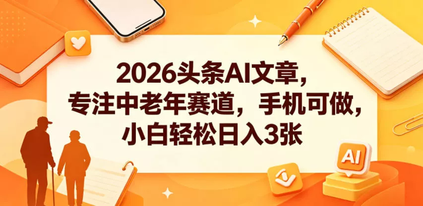 2026头条AI文章，专注中老年赛道，手机可做，小白轻松日入3张-泡泡网赚