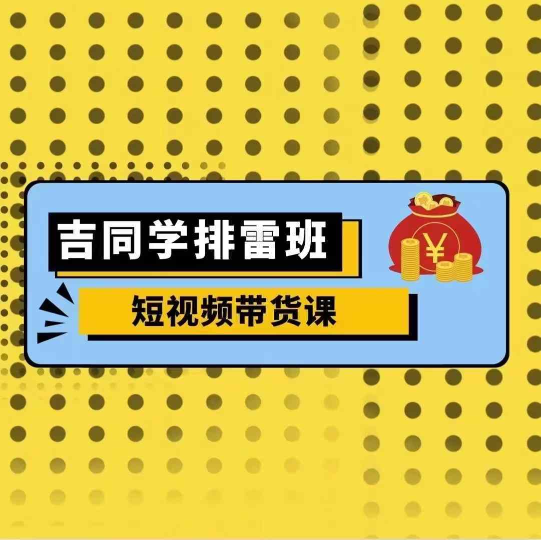 吉同学排雷班短视频带货课，零基础·详解流量成果-泡泡网赚