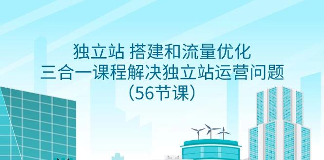 独立站 搭建和流量优化，三合一课程解决独立站运营问题(56节课)-泡泡网赚