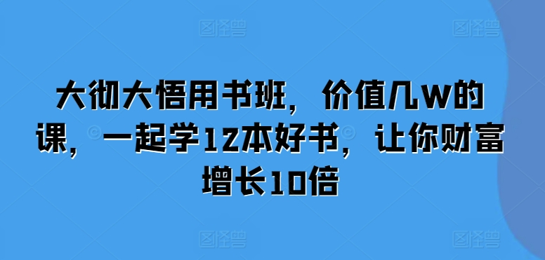 大彻大悟用书班，价值几W的课，一起学12本好书，让你财富增长10倍-泡泡网赚