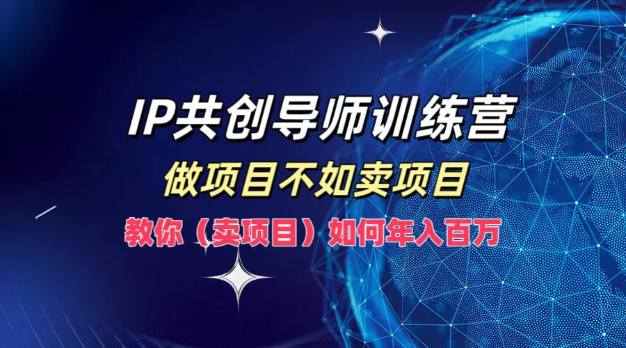 IP共创导师训练营，做项目不如卖项目，教你(卖项目)如何实现年入百万-泡泡网赚
