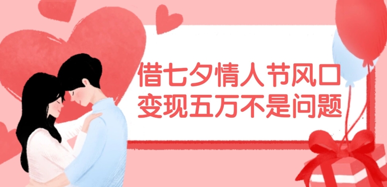 借七夕情人节风口，现在需求量爆棚，变现五万不是问题【揭秘】-泡泡网赚