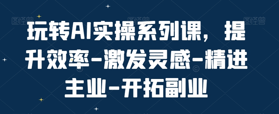 玩转AI实操系列课，提升效率-激发灵感-精进主业-开拓副业-泡泡网赚