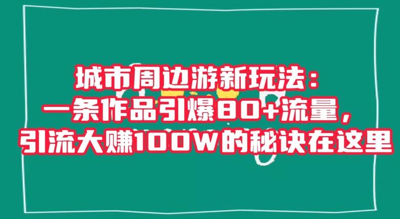 城市周边游新玩法：一条作品引爆80+流量，引流大赚100W的秘诀在这里【揭秘】-泡泡网赚