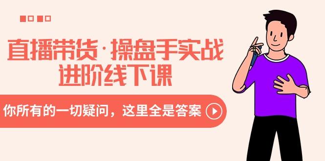 直播带货·操盘手实战进阶线下课：你所有的一切疑问，这里全是答案-泡泡网赚