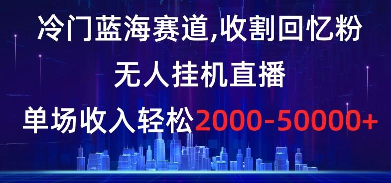 冷门蓝海赛道，收割回忆粉，无人挂机直播，单场收入轻松2000-5w+【揭秘】-泡泡网赚