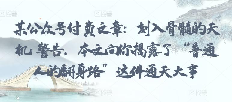 某公众号付费文章：刻入骨髓的天机: 警告，本文向你揭露了 “普通人的翻身路” 这件通天大事-泡泡网赚