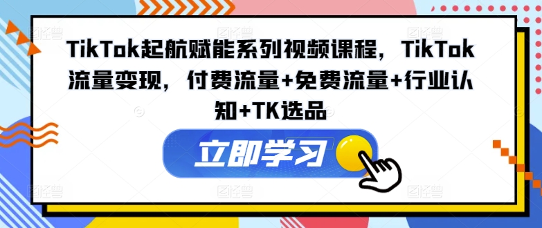 TikTok起航赋能系列视频课程，TikTok流量变现，付费流量+免费流量+行业认知+TK选品-泡泡网赚