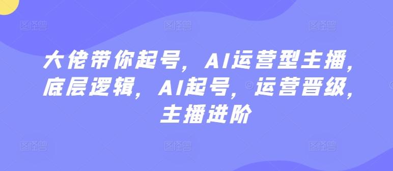 大佬带你起号，AI运营型主播，底层逻辑，AI起号，运营晋级，主播进阶-泡泡网赚