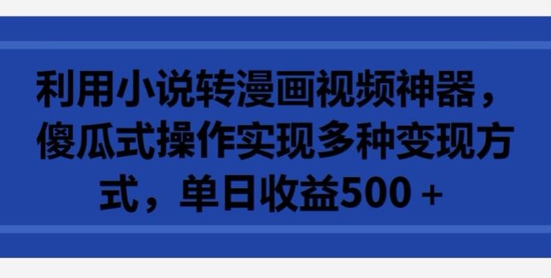 利用小说转漫画视频神器，傻瓜式操作实现多种变现方式，单日收益500+【揭秘】-泡泡网赚