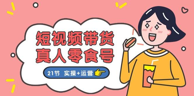 短视频带货&真人零食号：更全面的零食带货教程：21节 实操+运营-泡泡网赚