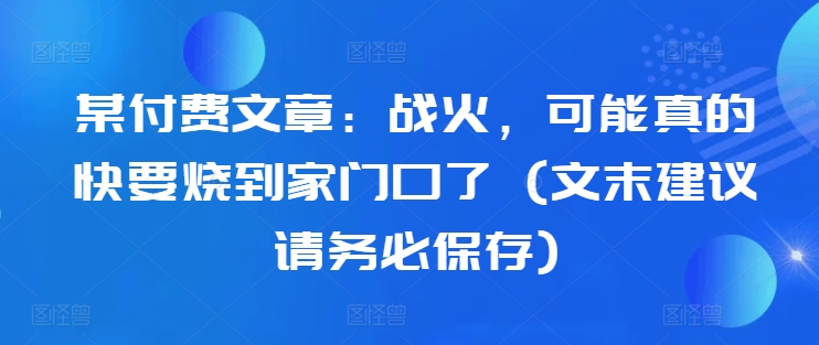 某付费文章：战火，可能真的快要烧到家门口了 (文末建议请务必保存)-泡泡网赚