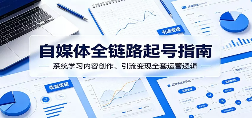 自媒体全链路起号指南：系统学习内容创作、引流变现全套运营逻辑-泡泡网赚
