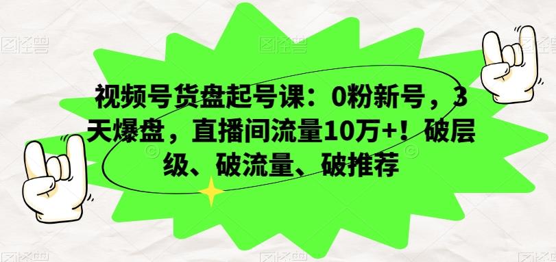 视频号货盘起号课：0粉新号，3天爆盘，直播间流量10万+！破层级、破流量、破推荐-泡泡网赚