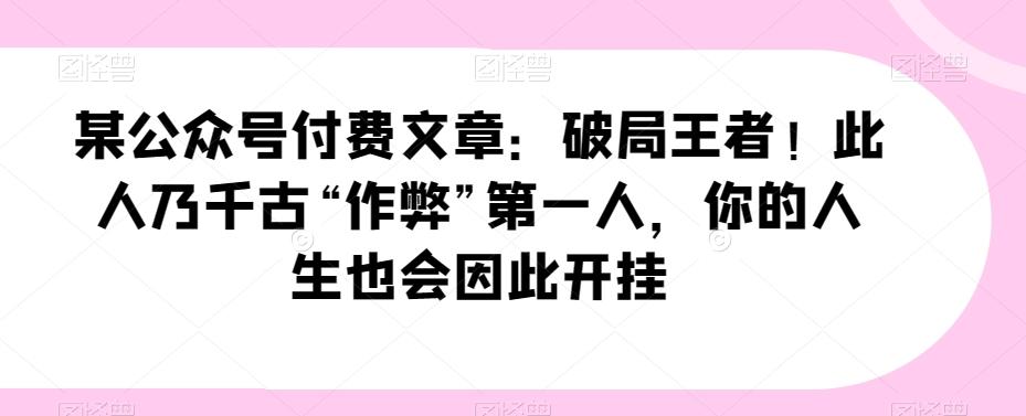 某公众号付费文章：破局王者！此人乃千古“作弊”第一人，你的人生也会因此开挂-泡泡网赚