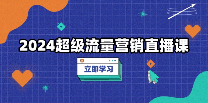 2024超级流量营销直播课，低成本打法，提升流量转化率，案例拆解爆款-泡泡网赚