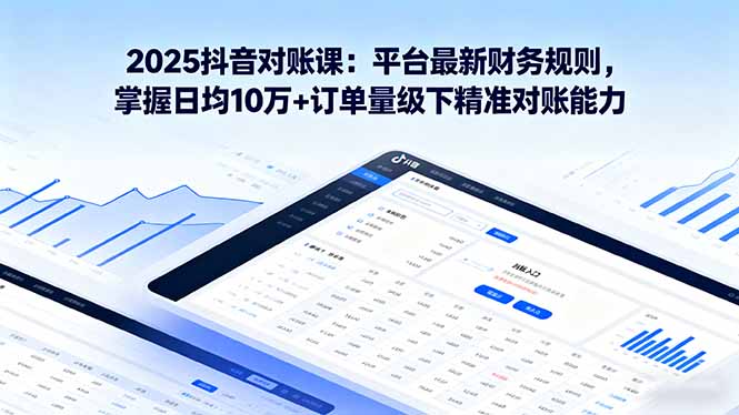 2025抖音 对账课：平台最新财务规则 掌握日均10万+订单量级下精准对账能力-泡泡网赚
