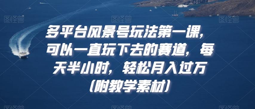 多平台风景号玩法第一课，可以一直玩下去的赛道，每天半小时，轻松月入过万（附教学素材）【揭秘】-泡泡网赚