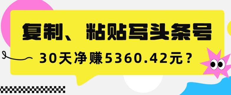 复制、粘贴写头条号，10分钟1篇，30天净赚5360.42元？-泡泡网赚