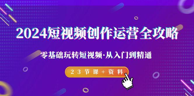 2024短视频-创作运营全攻略，零基础玩转短视频·从入门到精通-23节课+资料-泡泡网赚