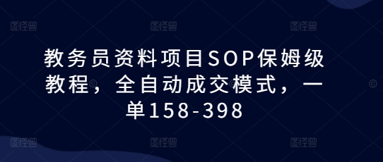 教务员资料项目SOP保姆级教程，全自动成交模式，一单158-398-泡泡网赚