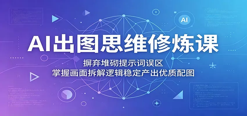 AI出图思维修炼课：摒弃堆砌提示词误区，掌握画面拆解逻辑稳定产出优质配图-泡泡网赚