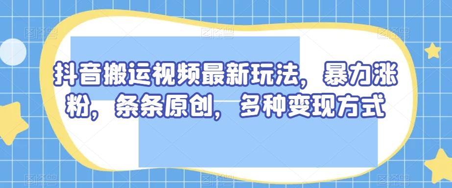 抖音搬运视频最新玩法，暴力涨粉，条条原创，多种变现方式【揭秘】-泡泡网赚
