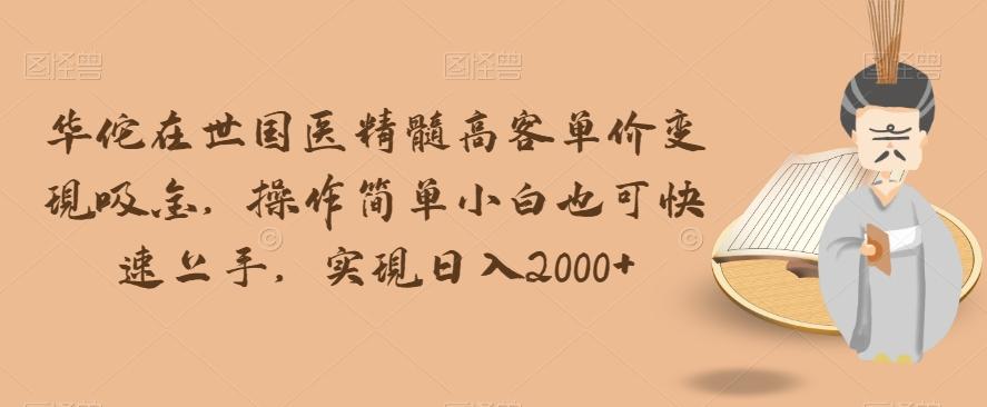 华佗在世国医精髓高客单价变现吸金，操作简单小白也可快速上手，实现日入2000+【揭秘】-泡泡网赚