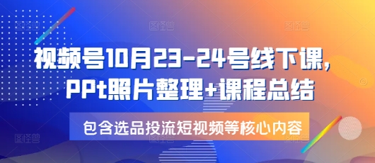 视频号10月23-24号线下课，PPt照片整理+课程总结，包含选品投流短视频等核心内容-泡泡网赚