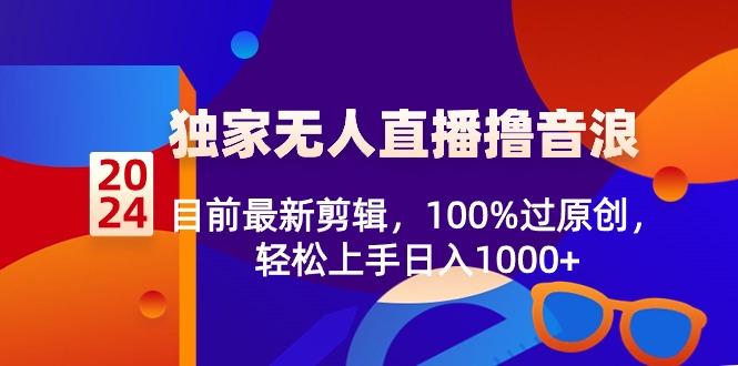 2024独家无人直播撸音浪，目前最新剪辑，100%过原创，轻松上手日入1000+-泡泡网赚