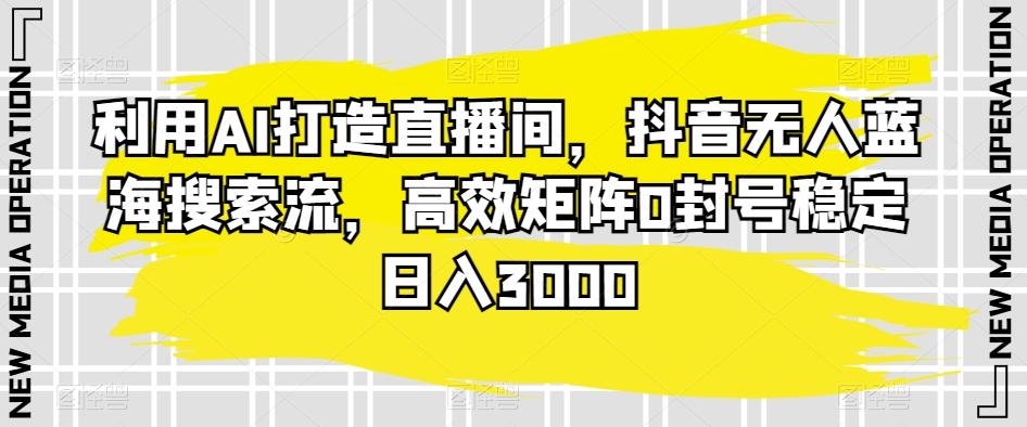 利用AI打造直播间，抖音无人蓝海搜索流，高效矩阵0封号稳定日入3000-泡泡网赚