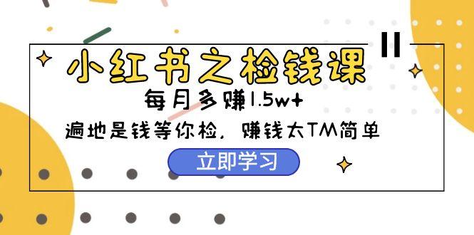 (9890期)小红书之检钱课：从0开始实测每月多赚1.5w起步，赚钱真的太简单了(98节)-泡泡网赚