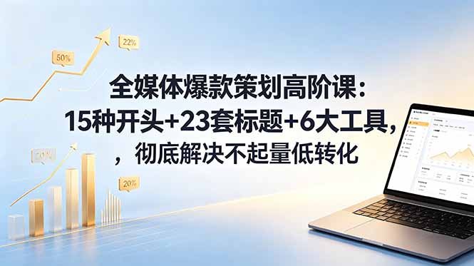 全媒体爆款策划高阶课：15种开头+23套标题+6大工具，彻底解决不起量低转化-泡泡网赚