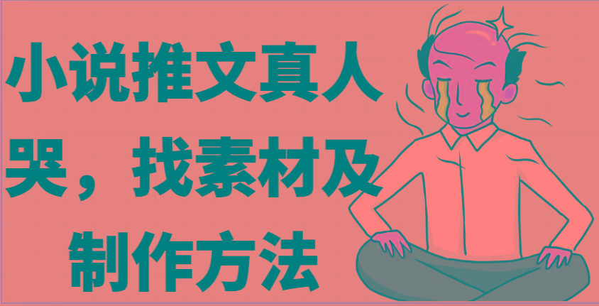 小说推文真人出镜哭，找素材及制作方法-泡泡网赚