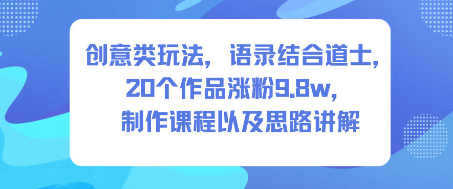创意类玩法，语录结合道士，20个作品涨粉9.8w，制作课程以及思路讲解-泡泡网赚