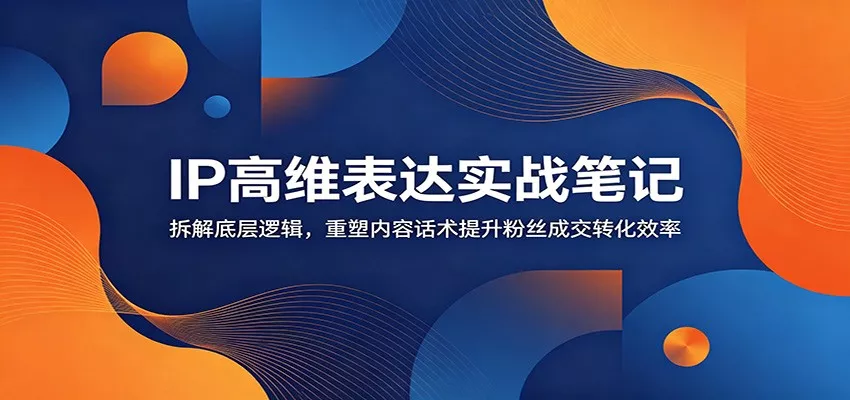 IP高维表达实战笔记：拆解底层逻辑，重塑内容话术提升粉丝成交转化效率-泡泡网赚
