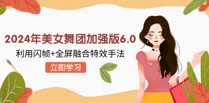 2024年美女舞团加强版6.0，利用闪帧+全屏融合特效手法，教程+素材+软件-泡泡网赚